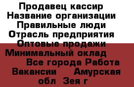 Продавец-кассир › Название организации ­ Правильные люди › Отрасль предприятия ­ Оптовые продажи › Минимальный оклад ­ 25 000 - Все города Работа » Вакансии   . Амурская обл.,Зея г.